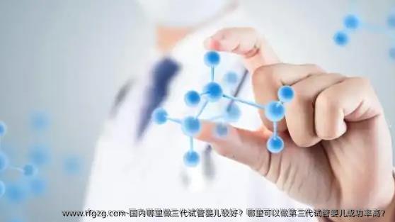 国内哪里做三代代孕较好？哪里可以做第三代代孕成功率高？