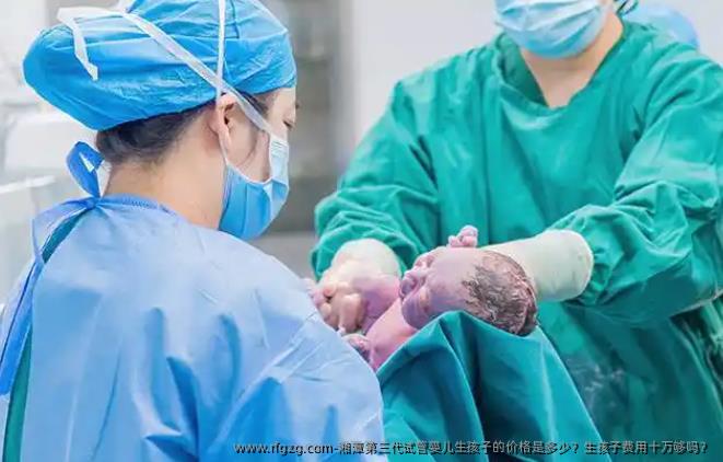 湘潭第三代代孕生孩子的价格是多少？生孩子费用十万够吗？