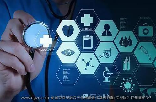 泰国杰特宁医院三代代孕基因筛查+受罪吗？你知道多少？