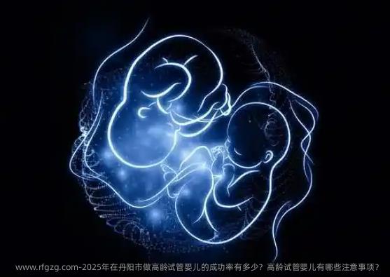 2025年在丹阳市做高龄代孕的成功率有多少？高龄代孕有哪些注意事项？
